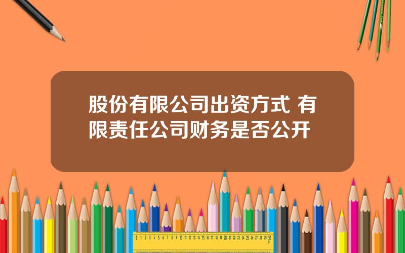 股份有限公司出资方式 有限责任公司财务是否公开